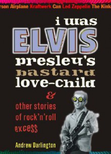 I Was Elvis Presley's Bastard Love-Child: & Other Stories of Rock'n'roll Excess - Andrew Darlington