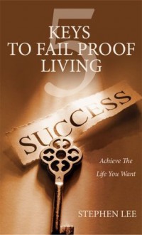 5 Keys To Fail Proof Living : Achieve The Life You Want - Stephen Lee