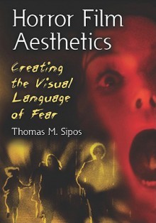 Horror Film Aesthetics: Creating the Visual Language of Fear - Thomas M. Sipos