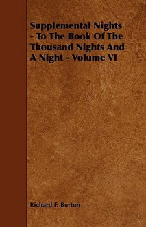 Supplemental Nights - To the Book of the Thousand Nights and a Night - Volume VI - Anonymous, Richard Francis Burton