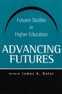 Advancing Futures: Futures Studies in Higher Education - James A. Dator