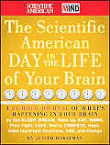 The Scientific American Day in the Life of Your Brain: A 24 Hour Journal of What's Happening in Your Brain as You Sleep, Dream, Wake Up, Eat, Work, Play, Fight, Love, Worry, Compete, Hope, Make Important Decisions, Age, and Change - Judith Horstman