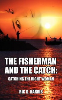 The Fisherman and the Catch: Catching the Right Woman - Ric D Harris, Zuzana Urbanek