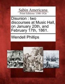 Disunion: Two Discourses at Music Hall, on January 20th, and February 17th, 1861 - Wendell Phillips