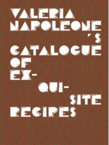 Valeria Napoleone's Catalogue of Exquisite Recipes - Valeria Napoleone, Barry Schwabsky