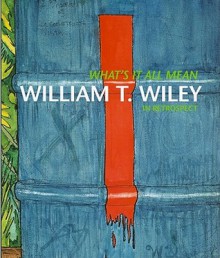 What's It All Mean: William T. Wiley in Retrospect - John Yau