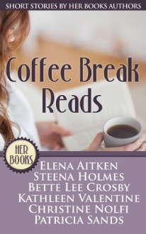 Coffee Break Reads (Short Stories by HER Book Authors) - Steena Holmes, Patricia Sands, Christine Nolfi, Kathleen Valentine, Bette Lee Crosby, Elena Aitken