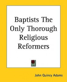 Baptists the Only Thorough Religious Reformers - John Quincy Adams