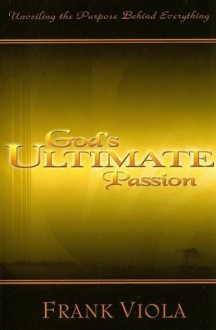 God's Ultimate Passion: Unveiling the Purpose Behind Everything - Frank Viola