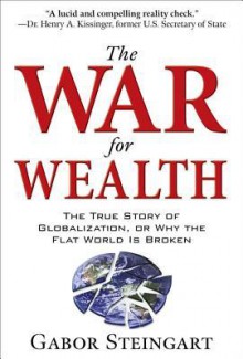 The War for Wealth: The True Story of Globalization, or Why the Flat World Is Broken - Gabor Steingart