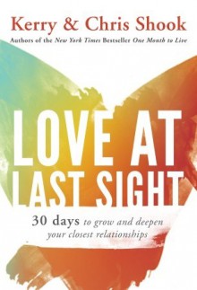 Love at Last Sight: Thirty Days to Grow and Deepen Your Closest Relationships - Chris Shook, Chris Shook