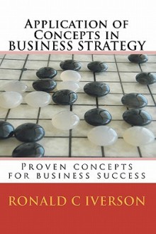 Application of Concepts in Business Strategy: Proven Concepts for Business Success - Ronald C. Iverson