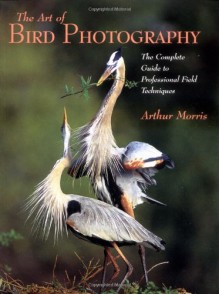 Art of Bird Photography: The Complete Guide to Professional Field Techniques (Practial Photography Books) - Arthur Morris