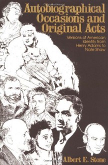 Autobiographical Occasions and Original Acts: Versions of American Identity from Henry Adams to Nate Shaw - Albert E. Stone