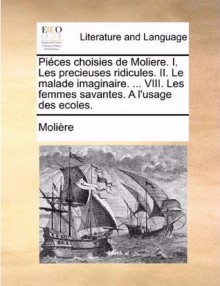 Piéces choisies de Moliere. I. Les precieuses ridicules. II. Le malade imaginaire. ... VIII. Les femmes savantes. A l'usage des ecoles. - Molière