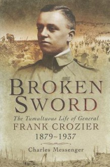 Broken Sword: The Tumultuous Life of General Frank Crozier 1897 - 1937 - Charles Messenger