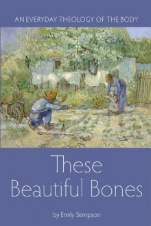 These Beautiful Bones: An Everyday Theology of the Body - Emily Stimpson