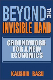 Beyond the Invisible Hand: Groundwork for a New Economics - Kaushik Basu