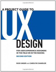 A Project Guide to UX Design: For user experience designers in the field or in the making (2nd Edition) (Voices That Matter) - 'Russ Unger', 'Carolyn Chandler'