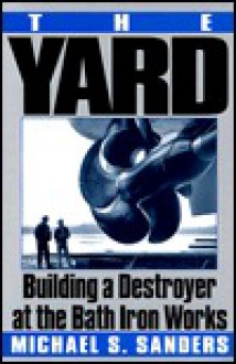 The Yard: Building a Destroyer at the Bath Iron Works - Michael S. Sanders