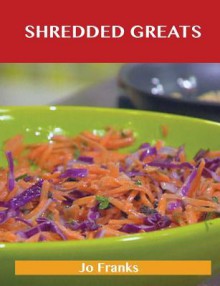 Shredded Greats: Delicious Shredded Recipes, the Top 100 Shredded Recipes - Jo Franks