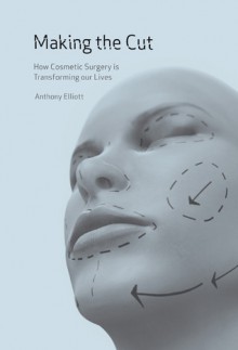 Making the Cut: How Cosmetic Surgery is Transforming Our Lives - Anthony Elliott