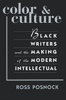 Color and Culture: Black Writers and the Making of the Modern Intellectual - Ross Posnock