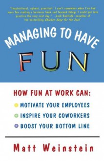 Managing to Have Fun: How Fun at Work Can Motivate Your Employees, Inspire Your Coworkers, and Boost Your Bottom Line - Matt Weinstein