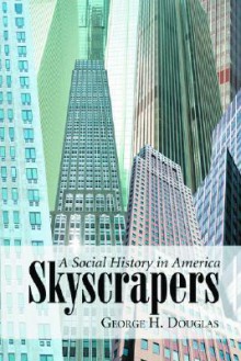 Skyscrapers: A Social History of the Very Tall Building in America - George H. Douglas