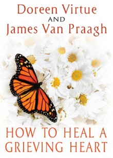 How to Heal a Grieving Heart - Doreen Virtue, James Van Praagh