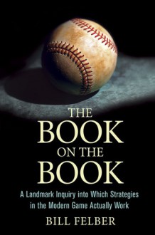 The Book on The Book: A Landmark Inquiry into Which Strategies in the Modern Game Actually Work - Bill Felber