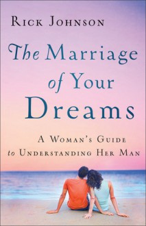 The Marriage of Your Dreams: A Woman's Guide to Understanding Her Man - Rick Johnson