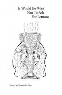 It Would Be Wise Not to Ask for Lemons: Poems - Simone Le Ann