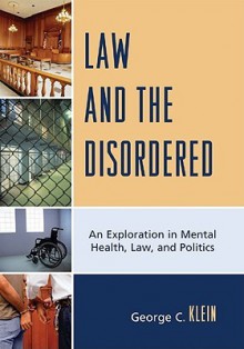 Law and the Disordered: An Explanation in Mental Health, Law, and Politics - George Klein