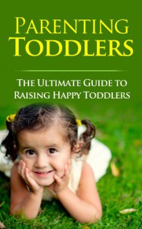 Parenting Toddlers: The Ultimate Guide to Raising Happy Toddlers - Sarah Booker