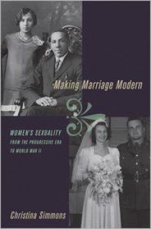 Making Marriage Modern: Women's Sexuality from the Progressive Era to World War II - Christina Simmons