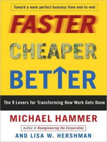 Faster Cheaper Better: The 9 Levers for Transforming How Work Gets Done - Michael Hammer, Lisa W. Hershman, George K. Wilson