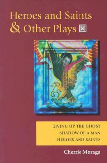 Heroes and Saints and Other Plays: Giving Up the Ghost, Shadow of a Man, Heroes and Saints - Cherríe L. Moraga