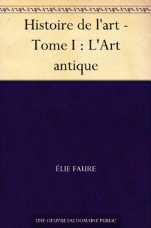 Histoire de l'art - Tome I : L'Art antique (French Edition) - Élie Faure