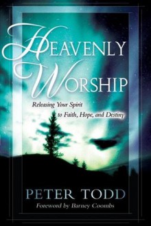 Heavenly Worship: Releasing Your Spirit to Faith, Hope and Destiny - Peter Todd