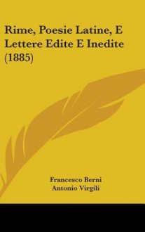 Rime, Poesie Latine, E Lettere Edite E Inedite (1885) - Francesco Berni, Antonio Virgili