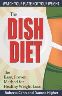 The Dish Diet: Watch Your Plate Not Your Weight - Danuta Highet, Roberta Cahn, Stephanie Snyder, Leslie Blau-Berlin