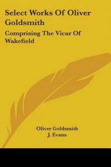 Select Works of Oliver Goldsmith: Comprising the Vicar of Wakefield: A Tale; Essays and Poems, with Memoirs of the Author (1822) - Oliver Goldsmith