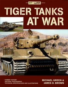 Tiger Tanks at War - Michael Green, James D. Brown