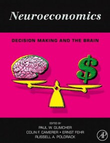 Neuroeconomics: Decision Making and the Brain - Paul W. Glimcher, Ernst Fehr, Colin Camerer, Russell Alan Poldrack