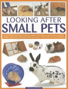 Looking After Small Pets: An Authoritative Family Guide to Caring for Rabbits, Guinea Pigs, Hamsters, Gerbils, Jirds, Rats, Mice and Chincillas - David Alderton