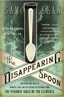 The Disappearing Spoon: And Other True Tales of Madness, Love, and the History of the World from the Periodic Table of the Elements - Sam Kean