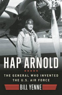 Hap Arnold: The General Who Invented the US Air Force - Bill Yenne