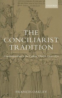 The Conciliarist Tradition: Constitutionalism in the Catholic Church 1300-1870 - Francis Oakley