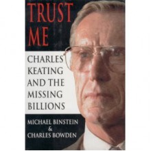 Trust Me: Charles Keating and the Missing Billions - Michael Binstein, Charles Bowden